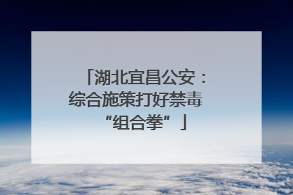 湖北宜昌公安：综合施策打好禁毒“组合拳”