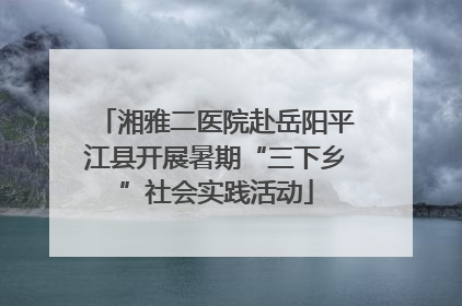 湘雅二医院赴岳阳平江县开展暑期“三下乡”社会实践活动