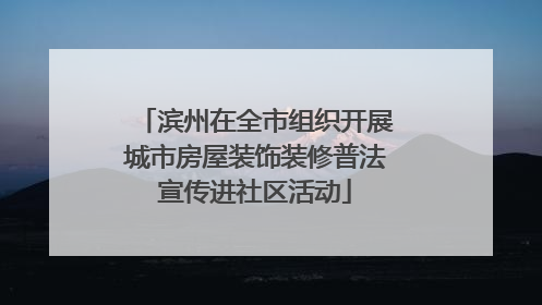 滨州在全市组织开展城市房屋装饰装修普法宣传进社区活动