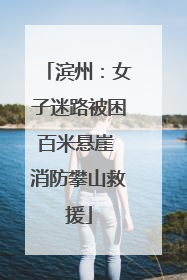 滨州：女子迷路被困百米悬崖 消防攀山救援