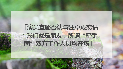 演员宣璐否认与汪卓成恋情：我们就是朋友，所谓“牵手图”双方工作人员均在场