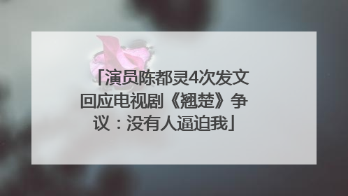 演员陈都灵4次发文回应电视剧《翘楚》争议：没有人逼迫我
