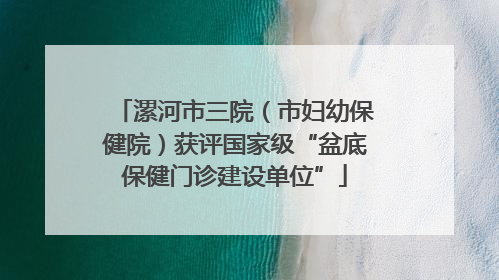 漯河市三院（市妇幼保健院）获评国家级“盆底保健门诊建设单位”