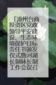 漳州台商投资区党政领导平安建设、生态环境保护目标责任书颁发仪式暨河湖长制林长制工作会议召开