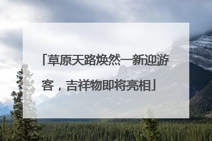 草原天路焕然一新迎游客，吉祥物即将亮相