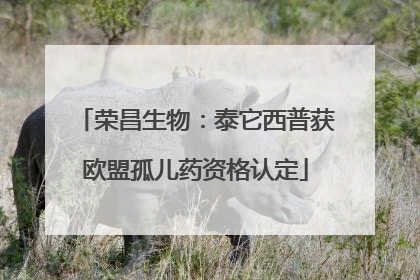 荣昌生物：泰它西普获欧盟孤儿药资格认定