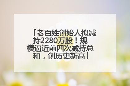 老百姓创始人拟减持2280万股！规模逼近前四次减持总和，创历史新高