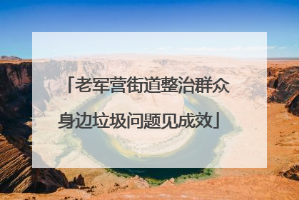 老军营街道整治群众身边垃圾问题见成效