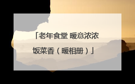 老年食堂 暖意浓浓饭菜香（暖相册）