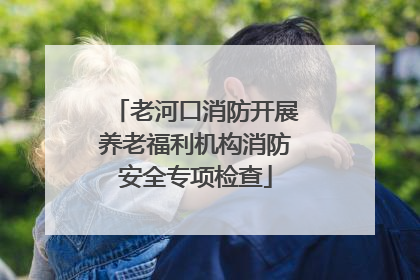 老河口消防开展养老福利机构消防安全专项检查