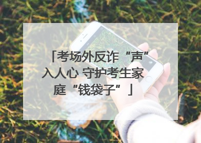 考场外反诈“声”入人心 守护考生家庭“钱袋子”