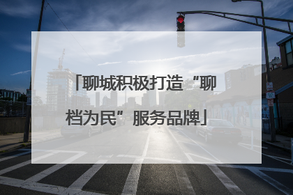 聊城积极打造“聊档为民”服务品牌