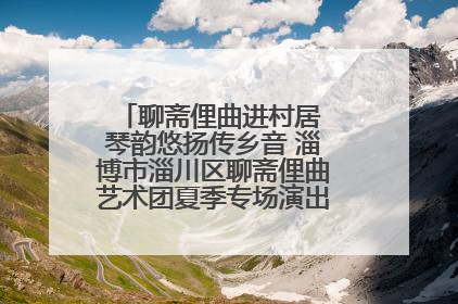 聊斋俚曲进村居 琴韵悠扬传乡音 淄博市淄川区聊斋俚曲艺术团夏季专场演出在杏园子村举行