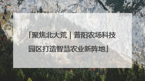 聚焦北大荒｜普阳农场科技园区打造智慧农业新阵地