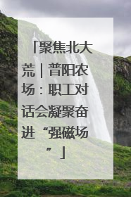 聚焦北大荒｜普阳农场：职工对话会凝聚奋进“强磁场”