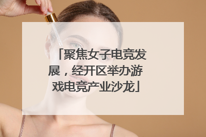 聚焦女子电竞发展，经开区举办游戏电竞产业沙龙