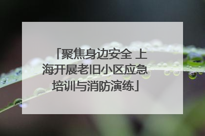 聚焦身边安全 上海开展老旧小区应急培训与消防演练