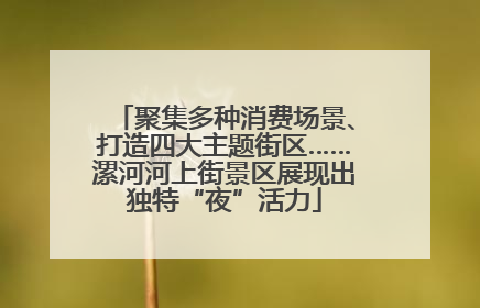 聚集多种消费场景、打造四大主题街区……漯河河上街景区展现出独特“夜”活力