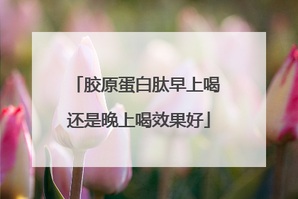 胶原蛋白肽早上喝还是晚上喝效果好