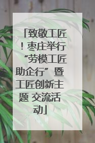 致敬工匠！枣庄举行“劳模工匠助企行”暨工匠创新主题 交流活动