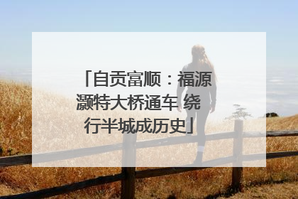 自贡富顺：福源灏特大桥通车 绕行半城成历史
