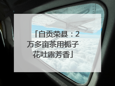 自贡荣县：2万多亩茶用栀子花吐露芳香