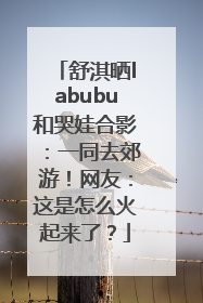 舒淇晒labubu和哭娃合影：一同去郊游！网友：这是怎么火起来了？