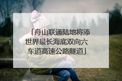 舟山联通陆地将添世界最长海底双向六车道高速公路隧道