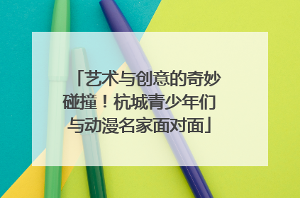 艺术与创意的奇妙碰撞！杭城青少年们与动漫名家面对面