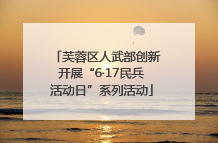 芙蓉区人武部创新开展“6·17民兵活动日”系列活动