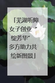 芜湖听障女子创业“绽芳华” 多方助力共绘新图景