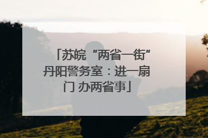 苏皖“两省一街”丹阳警务室：进一扇门 办两省事