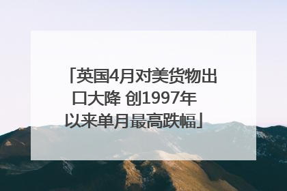 英国4月对美货物出口大降 创1997年以来单月最高跌幅