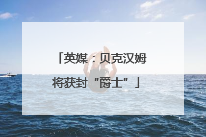 英媒：贝克汉姆将获封“爵士”