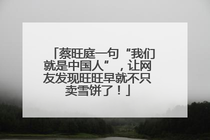 蔡旺庭一句“我们就是中国人”，让网友发现旺旺早就不只卖雪饼了！