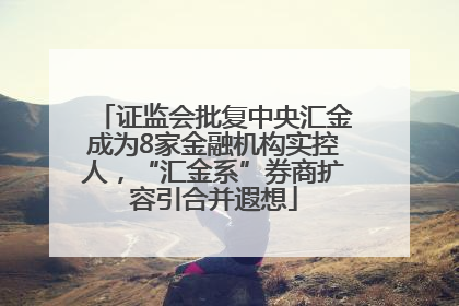 证监会批复中央汇金成为8家金融机构实控人，“汇金系”券商扩容引合并遐想