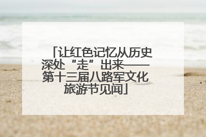 让红色记忆从历史深处“走”出来——第十三届八路军文化旅游节见闻
