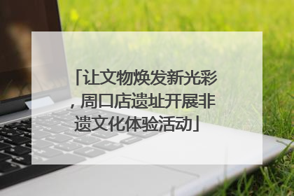 让文物焕发新光彩，周口店遗址开展非遗文化体验活动