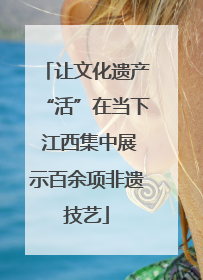 让文化遗产“活”在当下 江西集中展示百余项非遗技艺