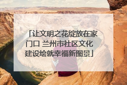 让文明之花绽放在家门口 兰州市社区文化建设绘就幸福新图景