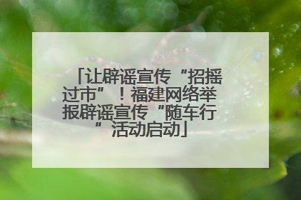 让辟谣宣传“招摇过市”！福建网络举报辟谣宣传“随车行”活动启动