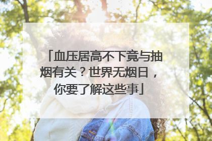 血压居高不下竟与抽烟有关？世界无烟日，你要了解这些事