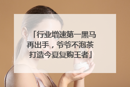 行业增速第一黑马再出手，爷爷不泡茶打造今夏复购王者