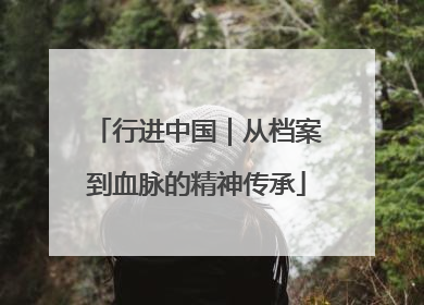 行进中国｜从档案到血脉的精神传承