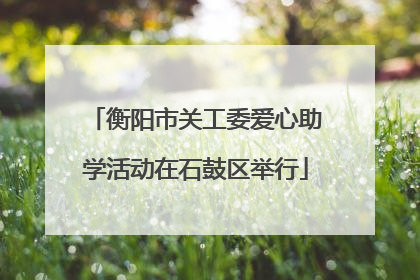 衡阳市关工委爱心助学活动在石鼓区举行