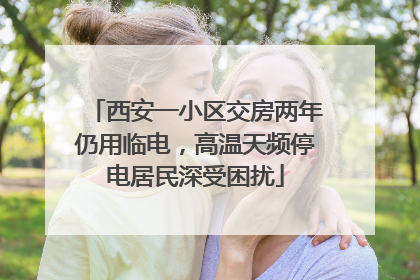 西安一小区交房两年仍用临电，高温天频停电居民深受困扰