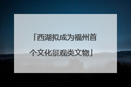 西湖拟成为福州首个文化景观类文物