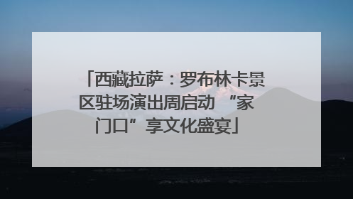 西藏拉萨：罗布林卡景区驻场演出周启动 “家门口”享文化盛宴