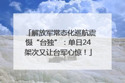 解放军常态化巡航震慑“台独”：单日24架次又让台军心惊！