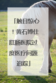 触目惊心！黄石博仕肛肠医院过度医疗问题追踪